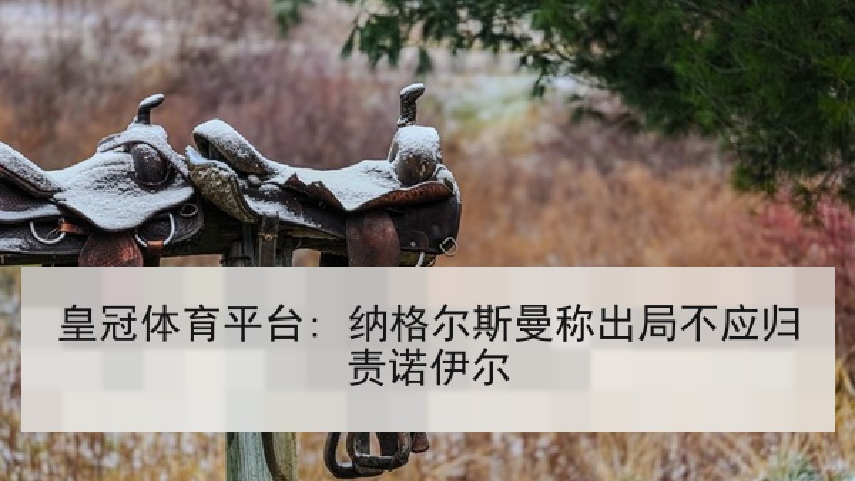 皇冠体育平台: 纳格尔斯曼称出局不应归责诺伊尔 皇冠体育平台: 纳格尔斯曼称出局不应归责诺伊尔