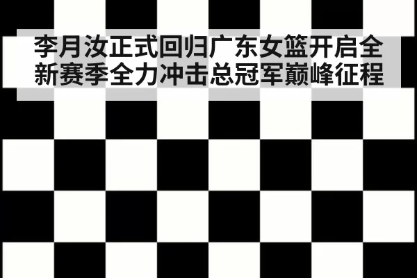 李月汝正式回归广东女篮开启全新赛季全力冲击总冠军巅峰征程
