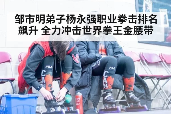 邹市明弟子杨永强职业拳击排名飙升 全力冲击世界拳王金腰带