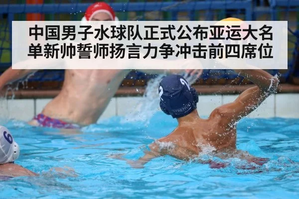 中国男子水球队正式公布亚运大名单新帅誓师扬言力争冲击前四席位