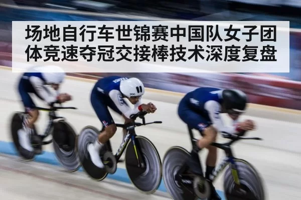 场地自行车世锦赛中国队女子团体竞速夺冠交接棒技术深度复盘