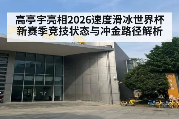 高亭宇亮相2026速度滑冰世界杯 新赛季竞技状态与冲金路径解析