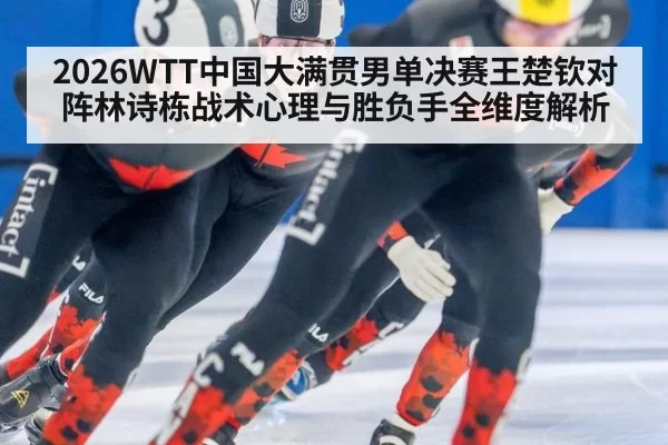 2026WTT中国大满贯男单决赛王楚钦对阵林诗栋战术心理与胜负手全维度解析