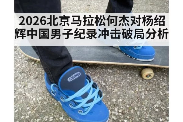 2026北京马拉松何杰对杨绍辉中国男子纪录冲击破局分析